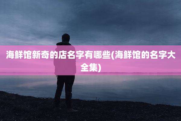 海鲜馆新奇的店名字有哪些(海鲜馆的名字大全集)