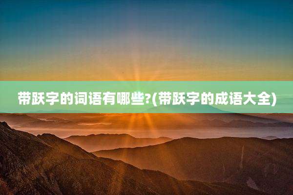 带跃字的词语有哪些?(带跃字的成语大全)