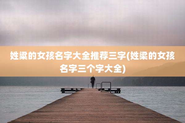 姓粱的女孩名字大全推荐三字(姓梁的女孩名字三个字大全)