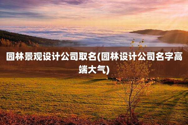 园林景观设计公司取名(园林设计公司名字高端大气)