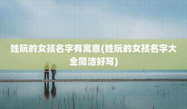 姓阮的女孩名字有寓意(姓阮的女孩名字大全简洁好写)