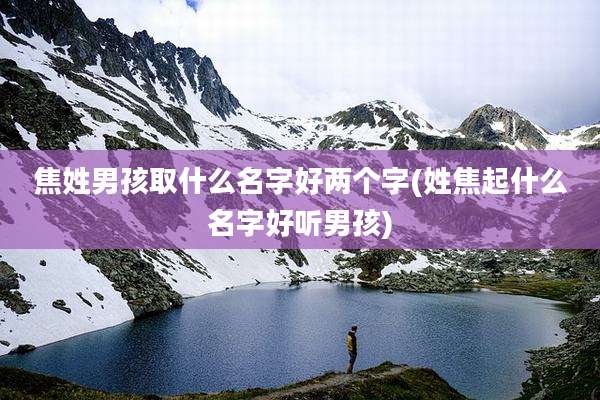 焦姓男孩取什么名字好两个字(姓焦起什么名字好听男孩)