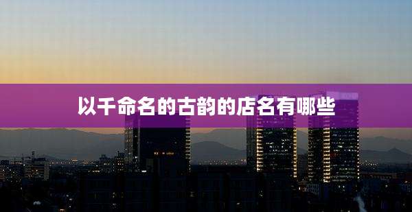 以千命名的古韵的店名有哪些