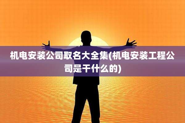 机电安装公司取名大全集(机电安装工程公司是干什么的)