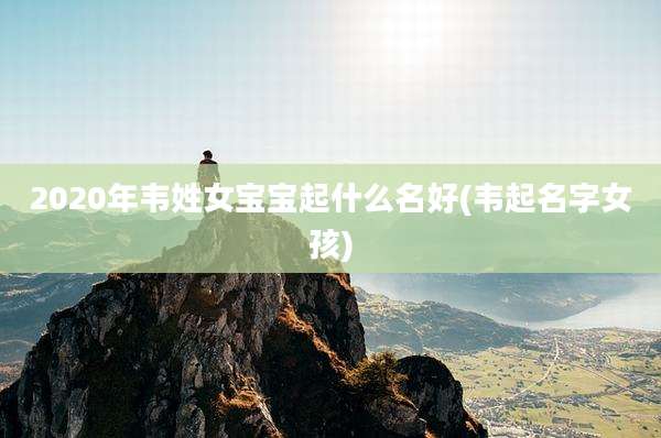 2020年韦姓女宝宝起什么名好(韦起名字女孩)