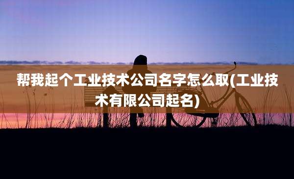 帮我起个工业技术公司名字怎么取(工业技术有限公司起名)