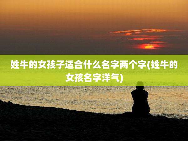 姓牛的女孩子适合什么名字两个字(姓牛的女孩名字洋气)