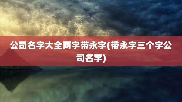 公司名字大全两字带永字(带永字三个字公司名字)