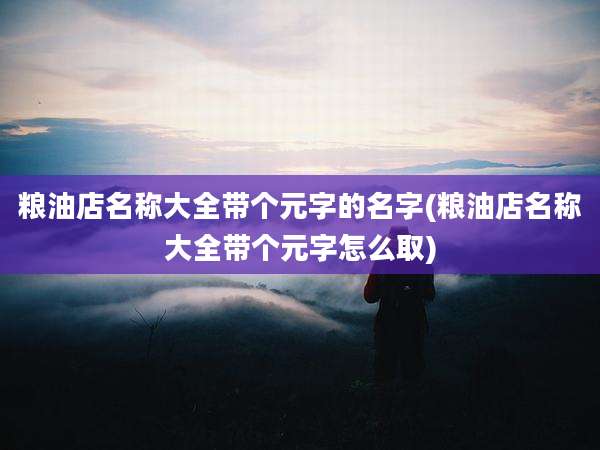 粮油店名称大全带个元字的名字(粮油店名称大全带个元字怎么取)