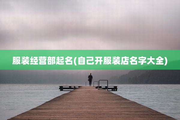 服装经营部起名(自己开服装店名字大全)