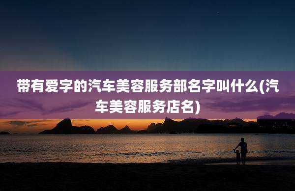 带有爱字的汽车美容服务部名字叫什么(汽车美容服务店名)