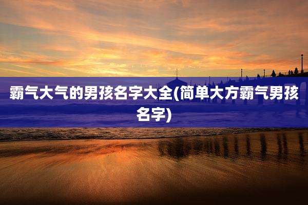 霸气大气的男孩名字大全(简单大方霸气男孩名字)