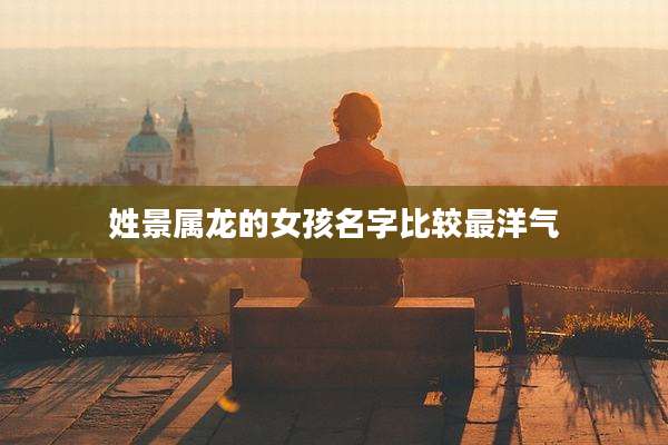 姓景属龙的女孩名字比较最洋气