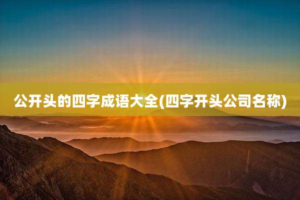 公开头的四字成语大全(四字开头公司名称)