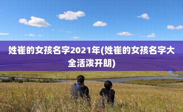 姓崔的女孩名字2021年(姓崔的女孩名字大全活泼开朗)
