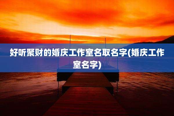 好听聚财的婚庆工作室名取名字(婚庆工作室名字)