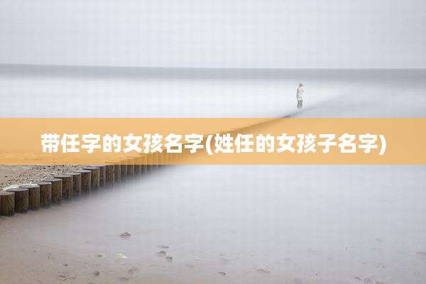 带任字的女孩名字(姓任的女孩子名字)