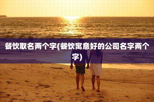 餐饮取名两个字(餐饮寓意好的公司名字两个字)
