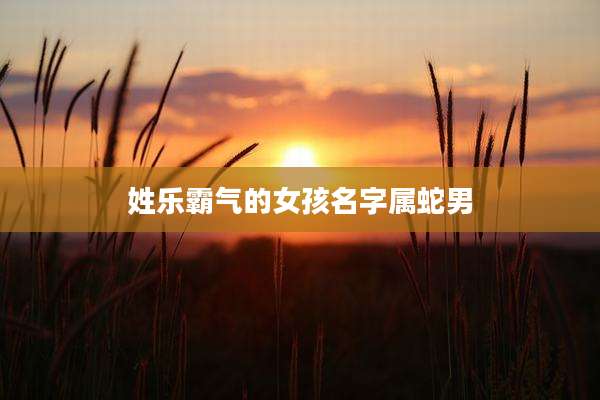 姓乐霸气的女孩名字属蛇男