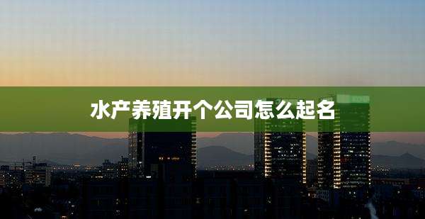 水产养殖开个公司怎么起名