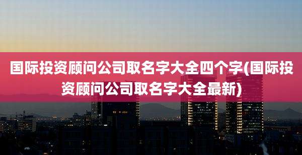国际投资顾问公司取名字大全四个字(国际投资顾问公司取名字大全最新)