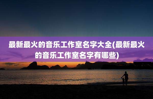 最新最火的音乐工作室名字大全(最新最火的音乐工作室名字有哪些)