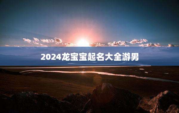 2024龙宝宝起名大全游男