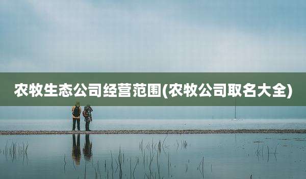农牧生态公司经营范围(农牧公司取名大全)