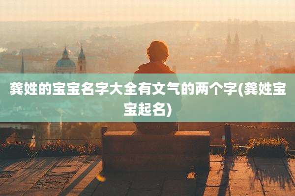 龚姓的宝宝名字大全有文气的两个字(龚姓宝宝起名)