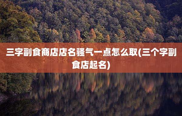 三字副食商店店名骚气一点怎么取(三个字副食店起名)