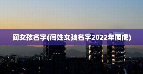 阎女孩名字(闫姓女孩名字2022年属虎)