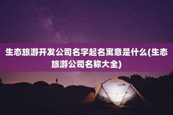 生态旅游开发公司名字起名寓意是什么(生态旅游公司名称大全)