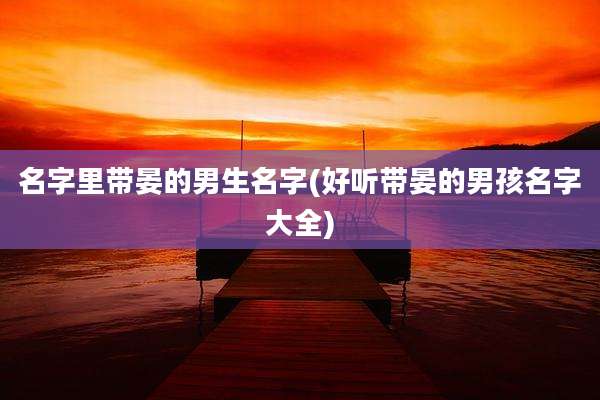 名字里带晏的男生名字(好听带晏的男孩名字大全)