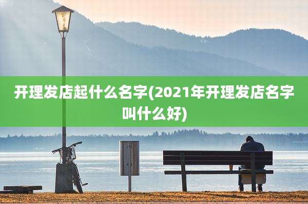 开理发店起什么名字(2021年开理发店名字叫什么好)