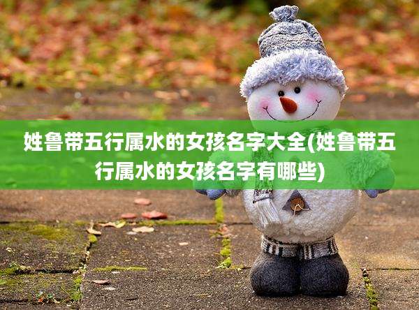 姓鲁带五行属水的女孩名字大全(姓鲁带五行属水的女孩名字有哪些)
