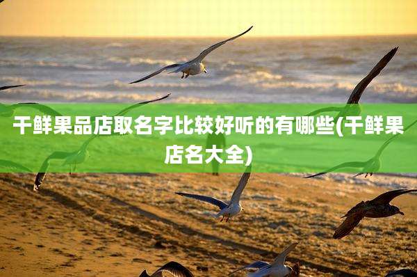 干鲜果品店取名字比较好听的有哪些(干鲜果店名大全)