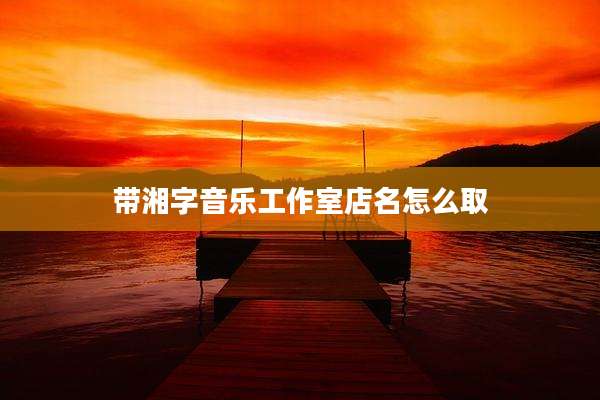 带湘字音乐工作室店名怎么取