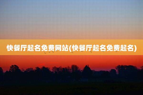 快餐厅起名免费网站(快餐厅起名免费起名)