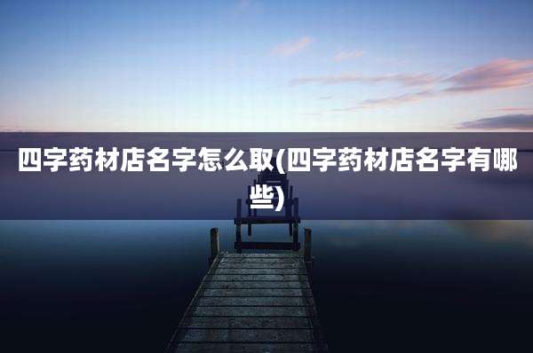 四字药材店名字怎么取(四字药材店名字有哪些)