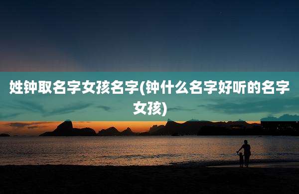 姓钟取名字女孩名字(钟什么名字好听的名字女孩)