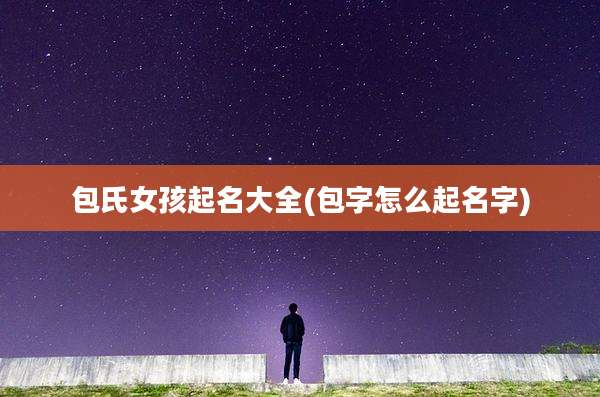 包氏女孩起名大全(包字怎么起名字)