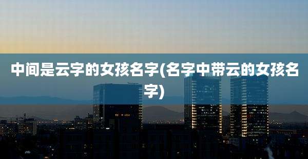 中间是云字的女孩名字(名字中带云的女孩名字)