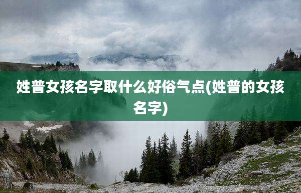 姓普女孩名字取什么好俗气点(姓普的女孩名字)