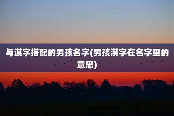 与淇字搭配的男孩名字(男孩淇字在名字里的意思)