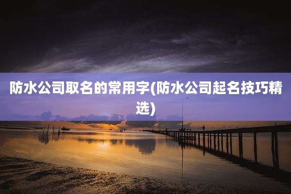 防水公司取名的常用字(防水公司起名技巧精选)