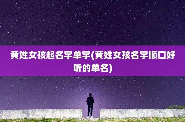 黄姓女孩起名字单字(黄姓女孩名字顺口好听的单名)