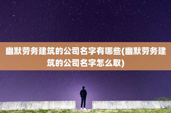 幽默劳务建筑的公司名字有哪些(幽默劳务建筑的公司名字怎么取)