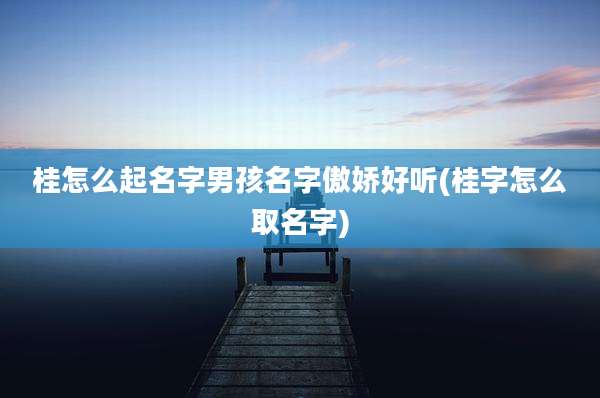 桂怎么起名字男孩名字傲娇好听(桂字怎么取名字)