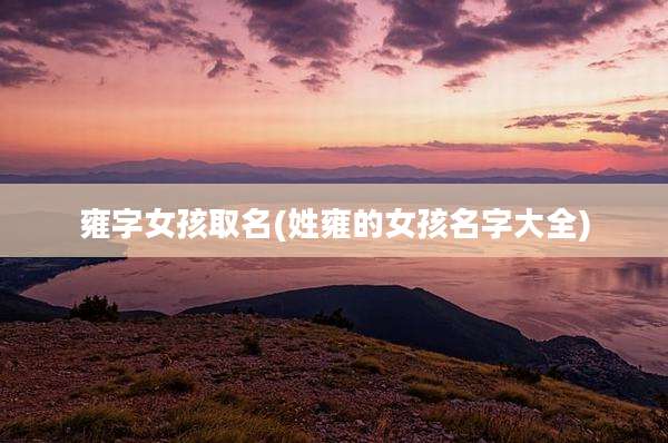雍字女孩取名(姓雍的女孩名字大全)