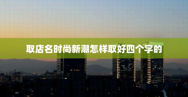 取店名时尚新潮怎样取好四个字的